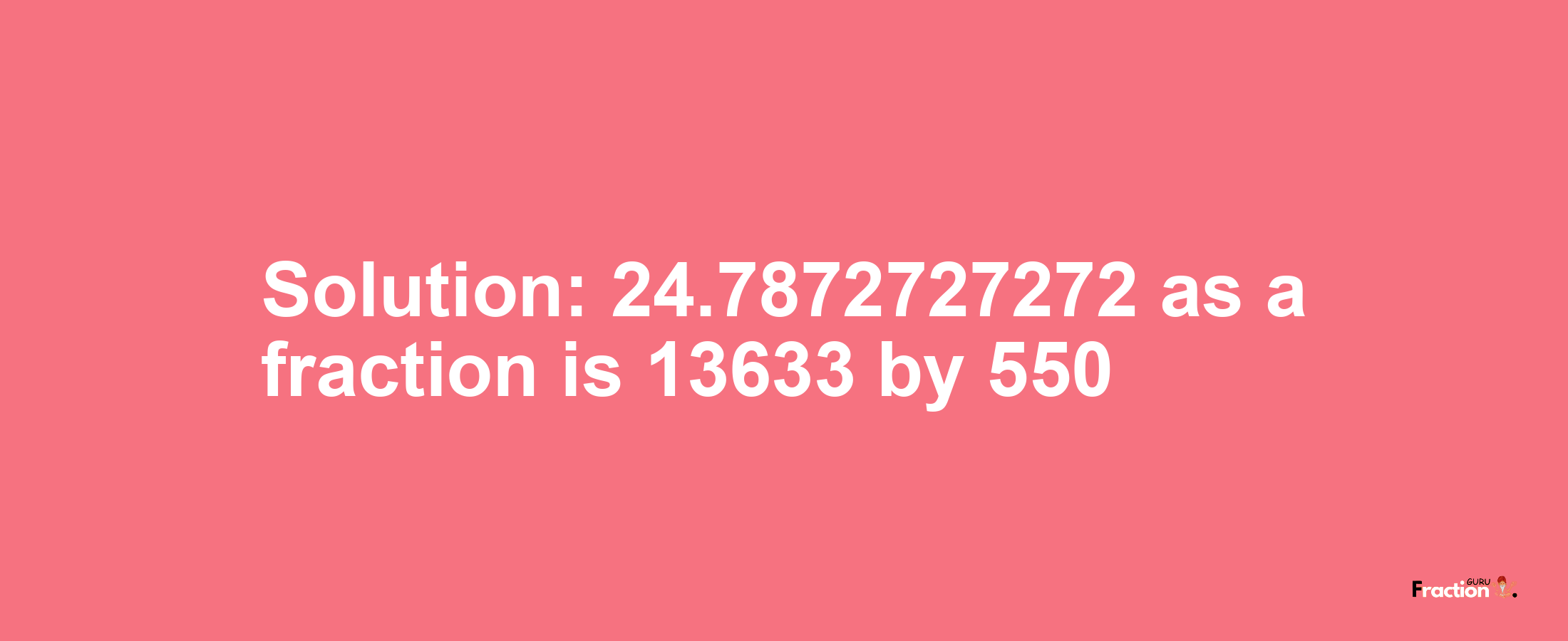 Solution:24.7872727272 as a fraction is 13633/550